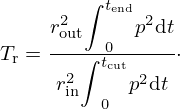 $$ T_{\mathrm {r}} = \frac { r_{\textrm {out}}^2 {\displaystyle {\int }}_{0}^{t_\textrm {end}} p^2 {\mathrm {d}}t }{r_{\textrm {in}}^2{\displaystyle {\int }}_{0}^{t_\textrm {cut}} p^2 {\mathrm {d}}t}\cdot $$