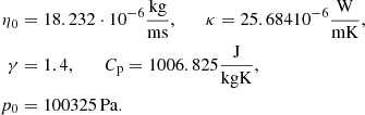 $$ \begin{aligned} \eta _0&={18.232}\cdot 10^{-6}\frac{\mathrm{kg}}{\mathrm{ms}}, \qquad \kappa ={25.684}10^{-6}\frac{\mathrm{W}}{\mathrm{mK}}, \nonumber \\ \gamma&=1.4, \qquad C_\mathrm{p} ={1006.825}\frac{\mathrm{J}}{\mathrm{kgK}}, \nonumber \\ p_0&={100325}\,{\mathrm{Pa}}. \end{aligned} $$