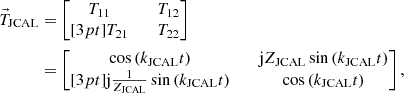 $$ \begin{aligned} \vec{T}_\mathrm{JCAL}&= \begin{bmatrix} T_{11}&\quad T_{12} \\[3pt] T_{21}&\quad T_{22} \end{bmatrix} \nonumber \\&= \begin{bmatrix} \cos \mathopen \mathclose {\left( k_\mathrm{JCAL} t \right)}&\quad \mathrm{j} Z_\mathrm{JCAL} \sin \mathopen \mathclose {\left( k_\mathrm{JCAL} t \right)} \\[3pt] \mathrm{j} \frac{1}{Z_\mathrm{JCAL} } \sin \mathopen \mathclose {\left( k_\mathrm{JCAL} t \right)}&\quad \cos \mathopen \mathclose {\left( k_\mathrm{JCAL} t \right)} \end{bmatrix}, \end{aligned} $$