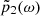 $ \tilde{p}_2(\omega) $