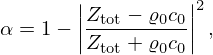 $$ \alpha = 1 - \left |\frac {Z_{\mathrm {tot}}-\varrho _{0}c_{0}}{Z_{\mathrm {tot}}+\varrho _{0}c_{0}} \right |^2, $$