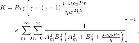 $$ \begin{aligned}{\tilde {K}} &= P_0\gamma \left [\gamma - (\gamma -1)\frac {j4\omega \varrho _{0}Pr}{\eta w^2h^2}\right . \\ &\quad \times \left .\sum _{m=0}^{\infty }\sum _{n=0}^{\infty } \frac {1}{A_m^2 B_n^2\left (A_m^2 + B_n^2 + \frac {j\omega \varrho _0Pr}{\eta }\right )} \right ]^{-1}, \end{aligned} $$