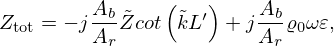 $$ Z_{\mathrm {tot}} = -j\frac {A_b}{A_r}{\tilde {Z}}cot\left ({\tilde {k}}L'\right ) + j\frac {A_b}{A_r}\varrho _{0}\omega \varepsilon , $$