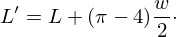 $$ L' = L + (\pi - 4)\frac {w}{2}\cdot $$