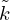 $ {\tilde {k}} $