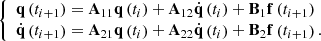 $$ \begin{aligned} {\left\{ \begin{array}{ll} \mathbf q \left(t_{i+1}\right) = \mathbf A _{11} \mathbf q \left(t_{i}\right) + \mathbf A _{12} \dot{\mathbf{q }}\left(t_{i}\right) + \mathbf B _{1} \mathbf f \left(t_{i+1}\right) \\ \dot{\mathbf{q }}\left(t_{i+1}\right) = \mathbf A _{21} \mathbf q \left(t_{i}\right) + \mathbf A _{22} \dot{\mathbf{q }}\left(t_{i}\right) + \mathbf B _2 \mathbf f \left(t_{i+1}\right). \end{array}\right.} \end{aligned} $$