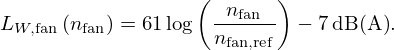 $$ L_{W,{\mathrm {fan}}}\left (n_{\mathrm {fan}}\right ) = 61 \log \left (\frac {n_{\mathrm {fan}}}{n_{\mathrm {fan,ref}}} \right ) - 7\,{\mathrm {dB(A)}}. $$