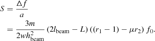 $$ \begin{aligned} S&=\frac {{{\mathrm {\Delta }}} f}{a}\\ &=\frac {3m}{2wh_{\mathrm {beam}}^{2} }\left (2l_{\mathrm {beam}} -L\right )\left (\left (r_{1} -1\right )-\mu r_{2} \right )f_{0}. \end{aligned} $$