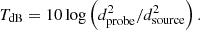 $$ T_{{\mathrm {dB}}} =10\log \left (d_{\mathrm {probe}}^{2} /d_{\mathrm {source}}^{2} \right ). $$