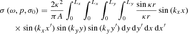 $$ \begin{aligned}&\sigma \left( \omega ,p,\sigma _{0} \right)=\frac{2\kappa ^{2}}{\pi {A}}\int _{0}^{{L}_{{x}}} \int _{0}^{{L}_{{x}}} \int _{0}^{{L}_{{y}}} \int _{0}^{{L}_{{y}}} \frac{\sin {\kappa r}}{\kappa r}\sin {(k_{x}x)}\nonumber \\&\qquad \times \sin {{(k}_{x}x^{\prime })}\sin {{(k}_{y}y)}\sin {{(k}_{y}y^{\prime })}\,\mathrm{d}y\,\mathrm{d}{y}^{\prime }\,\mathrm{d}x\,\mathrm{d}{x}^{\prime } \end{aligned} $$