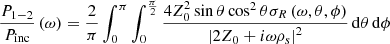 $$ \begin{aligned} \frac{P_{1-2}}{P_{\mathrm{inc} }}\left( \omega \right)=\frac{2}{\pi }\int _0^\pi \int _0^\frac{\pi }{2} \frac{4Z_{0}^{2}\sin \theta \cos ^{2}\theta \sigma _{R}\left(\omega ,\theta ,\phi \right)}{\left| 2Z_{0}+i\omega \rho _{s} \right|^{2}}\,\mathrm{d}\theta \,\mathrm{d}\phi \end{aligned} $$