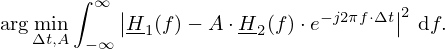 $$ \arg \min _{{\mathrm {\Delta }} t, A} \int _{-\infty }^{\infty } \left |\underline {H}_{{\mathrm {1}}}(f) - A \cdot \underline {H}_{{\mathrm {2}}}(f) \cdot e^{-j 2 \pi f \cdot {\mathrm {\Delta }} t}\right |^2\,{\mathrm {d}}f. $$