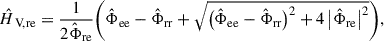 Mathematical equation: $$ \begin{aligned} \hat{H}_{\text{ V,re}} = \frac{1}{2\hat{\mathrm{\Phi }}_{\rm re}}\Biggl ( \hat{\mathrm{\Phi }}_{\rm ee} - \hat{\mathrm{\Phi }}_{\rm rr} + \sqrt{ \bigl ( \hat{\mathrm{\Phi }}_{\rm ee} - \hat{\mathrm{\Phi }}_{\rm rr}\bigr ) ^2 + 4\, \bigl | \hat{\mathrm{\Phi }}_{\rm re} \bigr | ^2} \Biggr ), \end{aligned} $$