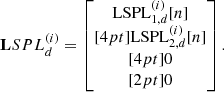 Mathematical equation: $$ \begin{aligned} \mathbf LSPL _d^{(i)} = \begin{bmatrix} \mathrm{LSPL}_{1,d}^{(i)}[n]\\[4pt] \mathrm{LSPL}_{2,d}^{(i)}[n]\\[4pt] 0\\[2pt] 0 \end{bmatrix}. \end{aligned} $$