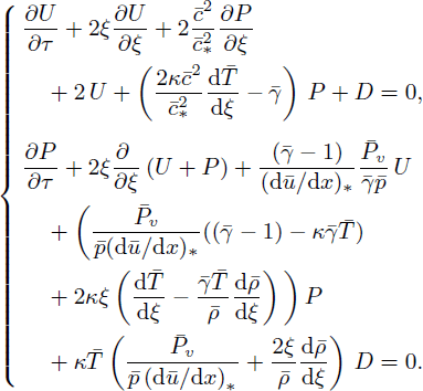 Mathematical equation: $$ \begin{aligned} \left\{ \begin{aligned}&\dfrac{\partial U}{\partial \tau }+2\xi \dfrac{\partial U}{\partial \xi } +2\dfrac{\bar{c}^2}{\bar{c}^2_*}\dfrac{\partial P}{\partial \xi } \\&\quad +2\,U +\left(\dfrac{2\kappa \bar{c}^2}{\bar{c}_*^2}\dfrac{\mathrm{d} \bar{T}}{\mathrm{d} \xi }-\bar{\gamma }\right)\,P + D=0,\\&\dfrac{\partial P}{\partial \tau }+2\xi \dfrac{\partial ~}{\partial \xi }\left(U+P\right) + \dfrac{(\bar{\gamma }-1)}{(\mathrm{d} \bar{u}/\mathrm{d} x)_*}\dfrac{\bar{P}_v}{\bar{\gamma }\bar{p}}\,U \\&\quad + \bigg (\dfrac{\bar{P}_v}{\bar{p}(\mathrm{d} \bar{u}/\mathrm{d} x)_*}((\bar{\gamma }-1)-\kappa \bar{\gamma }\bar{T})\\&\quad +2\kappa \xi \left(\dfrac{\mathrm{d} \bar{T}}{\mathrm{d} \xi }-\dfrac{\bar{\gamma }\bar{T}}{\bar{\rho }}\dfrac{\mathrm{d} \bar{\rho }}{\mathrm{d} \xi }\right)\bigg )\,P\\&\quad + \kappa \bar{T}\left(\dfrac{\bar{P}_v}{\bar{p}\left(\mathrm{d} \bar{u}/\mathrm{d} x\right)_*}+\dfrac{2\xi }{\bar{\rho }}\dfrac{\mathrm{d} \bar{\rho }}{\mathrm{d} \xi }\right)\,D=0. \end{aligned} \right. \end{aligned} $$