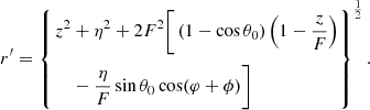 Mathematical equation: $$ \begin{aligned} r^{\prime } = \left\{ \begin{aligned} {z^2}&+ {\eta ^2} + 2{F^2}\Bigg [\left(1 - \cos \theta _0\right)\left(1 - \frac{z}{F}\right) \\ &- \frac{\eta }{F}\sin \theta _0\cos (\varphi + \phi )\Bigg ]\end{aligned}\right\} ^{\frac{1}{2}}. \end{aligned} $$