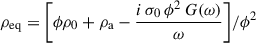 Mathematical equation: $$ \begin{aligned} \rho _{\mathrm{eq} } = {\left[ {\phi \rho _0 + \rho _{\mathrm{a} } - \frac{i \, \sigma _0 \, \phi ^2 \, G(\omega )}{\omega } } \right]}/{\phi ^2} \end{aligned} $$