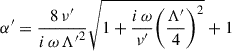 Mathematical equation: $$ \begin{aligned} \alpha ^{\prime } = \frac{8 \, \nu ^{\prime }}{i \, \omega \, {\mathrm{\Lambda }^{\prime }}^2} \sqrt{1 + \frac{i \, \omega }{\nu ^{\prime }} {\left(\frac{\mathrm{\Lambda }^{\prime }}{4} \right)}^2} + 1 \end{aligned} $$