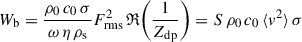 Mathematical equation: $$ \begin{aligned} W_{\mathrm{b} } = \frac{\rho _0 \, c_0 \, \sigma }{\omega \, \eta \, \rho _{\mathrm{s} }} F^2_{\mathrm{rms} }\, \mathfrak{R} {\left(\frac{1}{Z_{\mathrm{dp} }}\right)} = S \, \rho _0 \, c_0 \, \langle v^2 \rangle \, \sigma \end{aligned} $$