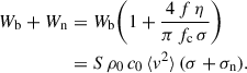 Mathematical equation: $$ \begin{aligned} W_{\mathrm{b} }+W_{\mathrm{n} }&= W_{\mathrm{b} } {\left(1 + \frac{4 \, f \, \eta }{\pi \, f_{\mathrm{c} } \, \sigma }\right)}\nonumber \\&= S \, \rho _0 \, c_0 \, \langle v^2 \rangle \, {\left(\sigma + \sigma _{\mathrm{n} }\right)}. \end{aligned} $$