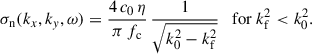 Mathematical equation: $$ \begin{aligned} \sigma _{\mathrm{n} }(k_{x}, k_{y}, \omega ) = \frac{4 \, c_{0} \, \eta }{\pi \, f_{\mathrm{c} }} \, \frac{1}{\sqrt{k_{0}^{2} - k_{\mathrm{f} }^{2}}} \quad \mathrm{for} \ k_{\mathrm{f} }^{2} < k_{0}^{2}. \end{aligned} $$