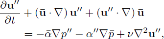 Mathematical equation: $$ \begin{aligned} \frac{\partial \mathbf{u^{\prime \prime } }}{\partial t}&+\left(\mathbf{\bar{ u} }\cdot \nabla \right)\mathbf{u^{\prime \prime } }+\left(\mathbf{u^{\prime \prime } }\cdot \nabla \right)\mathbf{\bar{u} }\nonumber \\&=-\bar{\alpha }\nabla p^{\prime \prime }-\alpha ^{\prime \prime }\nabla \bar{p}+\nu \nabla ^2\mathbf{u^{\prime \prime } },\end{aligned} $$
