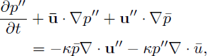 Mathematical equation: $$ \begin{aligned} \frac{\partial p^{\prime \prime }}{\partial t}&+\mathbf{\bar{u} }\cdot \nabla p^{\prime \prime }+\mathbf{u^{\prime \prime } }\cdot \nabla {\bar{p}}\nonumber \\&=-\kappa \bar{p}\nabla \cdot \mathbf{u^{\prime \prime } }-\kappa p^{\prime \prime }\nabla \cdot \bar{u},\end{aligned} $$