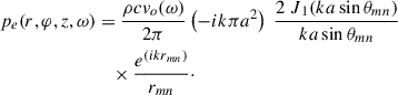 Mathematical equation: $$ \begin{aligned} p_{e}(r,\varphi ,z,\omega )&= \frac{\rho cv_{o}(\omega )}{2\pi } \left( - ik\pi a^{2} \right)\ \frac{{2{\ J}_{1}}{(ka\sin \theta _{mn}})}{ka\sin \theta _{mn}}\nonumber \\&\quad \times \frac{e^{{(ikr_{mn}})}}{r_{mn}}\cdot \end{aligned} $$