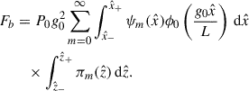 Mathematical equation: $$ \begin{aligned} F_b&= P_0 g_0^2 \sum _{m=0}^{\infty }\int _{\hat{x}_-}^{\hat{x}_+} \psi _m(\hat{x})\phi _0\left(\frac{g_0 \hat{x}}{L}\right) \,\mathrm{d}\hat{x}\nonumber \\ &\quad \times \int _{\hat{z}_-}^{\hat{z}_+} \pi _m(\hat{z})\,\mathrm{d}\hat{z}. \end{aligned} $$