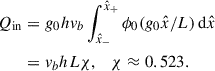 Mathematical equation: $$ \begin{aligned} Q_{\rm in}&= g_0 h v_b \int _{\hat{x}_-}^{\hat{x}_+} \phi _0 (g_0 \hat{x}/L) \,\mathrm{d}\hat{x}\nonumber \\&= v_b hL \chi , \quad \chi \approx 0.523. \end{aligned} $$