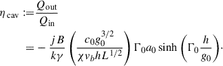 Mathematical equation: $$ \begin{aligned} \eta _{\text{ cav}} :=&\frac{Q_{\mathrm{out}}}{Q_{\rm in}}\nonumber \\ =&-\frac{jB}{k\gamma } \left(\frac{c_0g_0^{3/2}}{\chi v_b hL^{1/2}}\right) \mathrm{\Gamma }_0 a_0 \sinh {\left( \mathrm{\Gamma }_0 \frac{h}{g_0} \right)}\cdot \end{aligned} $$