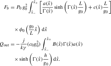 Mathematical equation: $$ \begin{aligned} F_b&= P_0 \, g_0^2\int _{\hat{x}_-}^{\hat{x}_+}\left[\frac{a(\hat{x})}{\mathrm{\Gamma }(\hat{x})}\sinh {\left(\mathrm{\Gamma }(\hat{x}) \frac{L}{g_0}\right)}+c(\hat{x})\frac{L}{g_0}\right]\nonumber \\ \nonumber \\&\quad \times \phi _0\left(\frac{g_0}{L}\hat{x}\right)\,\mathrm{d}\hat{x} \, \\ Q_{\mathrm{out}}&= -\frac{j}{k\gamma }(c_0 g_0^2)\int _{\hat{x}_-}^{\hat{x}_+}B(\hat{x})\mathrm{\Gamma }(\hat{x})a(\hat{x})\nonumber \\&\quad \times \sinh {\left(\mathrm{\Gamma }(\hat{x})\frac{h}{g_0}\right)}\,\mathrm{d}\hat{x}. \end{aligned} $$