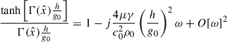 Mathematical equation: $$ \begin{aligned} \frac{\tanh \left[\mathrm{\Gamma }(\hat{x})\frac{h}{g_0}\right]}{\mathrm{\Gamma }(\hat{x})\frac{h}{g_0}} = 1-j \frac{4 \mu \gamma }{c_0^2 \rho _0} \left(\frac{h}{g_0}\right)^2 \omega + O[\omega ]^2 \end{aligned} $$