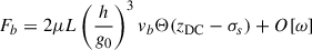 Mathematical equation: $$ \begin{aligned} F_b&= 2\mu L \left(\frac{h}{g_0}\right)^3 v_b \mathrm{\Theta }(z_{\rm DC}-\sigma _s) + O[\omega ] \end{aligned} $$