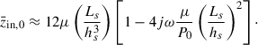 Mathematical equation: $$ \begin{aligned} \bar{z}_{\mathrm{in},0} \approx 12\mu \left(\frac{L_s}{h_s^3}\right)\left[1-4j\omega \frac{\mu }{P_0}\left(\frac{L_s}{h_s}\right)^2\right]\cdot \end{aligned} $$