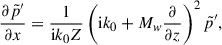 Mathematical equation: $$ \begin{aligned} \frac{\partial \tilde{p}^{\prime }}{\partial x} = \frac{1}{\mathrm{i} k_0 Z} \left( \mathrm{i} k_0 + M_w \dfrac{\partial }{\partial z} \right)^2 \tilde{p}^{\prime }, \end{aligned} $$