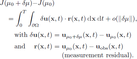 Mathematical equation: $$ \begin{aligned}&J(\mu _0+\delta \mu ){-}J(\mu _0)\nonumber \\&\quad = \int _{0}^{T}\int _{\partial \mathrm{\Omega }}\delta \mathbf u (\mathbf x ,t)\cdot \mathbf r (\mathbf x ,t)\,\mathbb{d} \mathbf x \,\mathbb{d} t + o(\Vert \delta \mu \Vert ),\nonumber \\&\qquad \begin{array}{lrcl} \text{ with}&\delta \mathbf u (\mathbf x ,t)&= \mathbf u _{\mu _0+\delta \mu }(\mathbf x ,t) - \mathbf u _{\mu _0}(\mathbf x ,t)\ \text{ and}&\mathbf r (\mathbf x ,t)&= \mathbf u _{\mu _0}(\mathbf x ,t ) - \mathbf u _{\mathrm{obs} }(\mathbf x ,t)\\ &\,&\text{(measurement residual).} \end{array} \end{aligned} $$