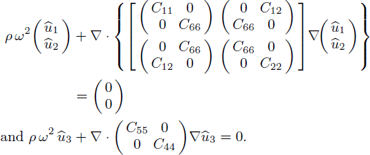 Mathematical equation: $$ \begin{aligned} \rho \,\omega ^{2} {\left( \begin{array}{c} \widehat{u}_{1}\\ \widehat{u}_{2}\end{array} \right)}&+ \nabla \cdot {\left\{ {\left[\begin{array}{cc} {\left(\begin{array}{cc} C_{11}&0 \\ 0&C_{66} \end{array}\right)}& {\left(\begin{array}{cc} 0&C_{12} \\ C_{66}&0 \end{array}\right)} \\ {\left(\begin{array}{cc} 0&C_{66} \\ C_{12}&0 \end{array}\right)}& {\left(\begin{array}{cc} C_{66}&0 \\ 0&C_{22} \end{array}\right)} \end{array}\right]} \nabla \! {\left( \begin{array}{c} \widehat{u}_{1}\\ \widehat{u}_{2}\end{array} \right)}\right\} }\\&= {\left(\begin{array}{c} 0 \\ 0 \end{array}\right)}\\ \text{and} \rho \,\omega ^{2}\,\widehat{u}_{3}&+ \nabla \cdot {\left(\begin{array}{cc} C_{55}&0 \\ 0&C_{44} \end{array}\right)} \nabla \widehat{u}_{3}=0. \end{aligned} $$