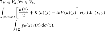 Mathematical equation: $$ \begin{aligned} \begin{aligned}&\exists ~u \in V_h, \forall v \in V_h, \\&\int _{\partial \mathrm{\Omega } \times \partial \mathrm{\Omega }} \left[\frac{u(y)}{2} + K(u)(y) - ikV(u)(y)\right]v(x)\,\mathrm{d}\sigma (x,y) \\&\qquad = \int _{\partial \mathrm{\Omega }}p_{0}(x)v(x)\,\mathrm{d}\sigma (x). \end{aligned} \end{aligned} $$