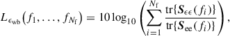 Mathematical equation: $$ \begin{aligned} L_{\epsilon _{\mathrm{wb} }} \!\left( f_{1}, \ldots , f_{N_{\mathrm{f} }} \right) = 10 \log _{10} \left( \sum _{i = 1}^{N_{\mathrm{f} }} \frac{\mathrm{tr} \!\left\{ {\boldsymbol{S}}_{\epsilon \epsilon } \!\left( f_{i} \right) \right\} }{\mathrm{tr} \!\left\{ {\boldsymbol{S}}_{\mathrm{ee} } \!\left( f_{i} \right) \right\} }\right), \end{aligned} $$