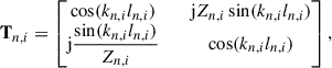 Mathematical equation: $$ \begin{aligned} \mathbf T_{n,i}&= \begin{bmatrix} \cos (k_{n,i} l_{n,i})&\quad \mathrm{j} Z_{n,i} \sin (k_{n,i} l_{n,i}) \\ \mathrm{j} \dfrac{\sin (k_{n,i} l_{n,i})}{Z_{n,i}}&\quad \cos (k_{n,i} l_{n,i}) \end{bmatrix}, \end{aligned} $$