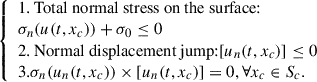 Mathematical equation: $$ \begin{aligned} {\left\{ \begin{array}{ll} \text{1.} \text{ Total} \text{ normal} \text{ stress} \text{ on} \text{ the} \text{ surface:} \\ \sigma _n(u(t,x_c)) + \sigma _0 \le 0 \\ \text{2.} \text{ Normal} \text{ displacement} \text{ jump:} [u_n(t,x_c)] \le 0 \\ \text{3.} \sigma _n(u_n(t,x_c)) \times [u_n(t,x_c)] = 0, \forall x_c \in S_c. \end{array}\right.} \end{aligned} $$